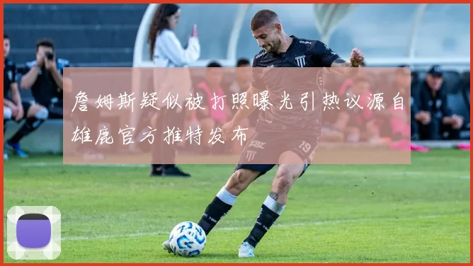 詹姆斯疑似被打照曝光引热议源自雄鹿官方推特发布