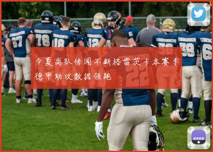 今夏离队传闻不断格雷茨卡本赛季德甲助攻数据领跑