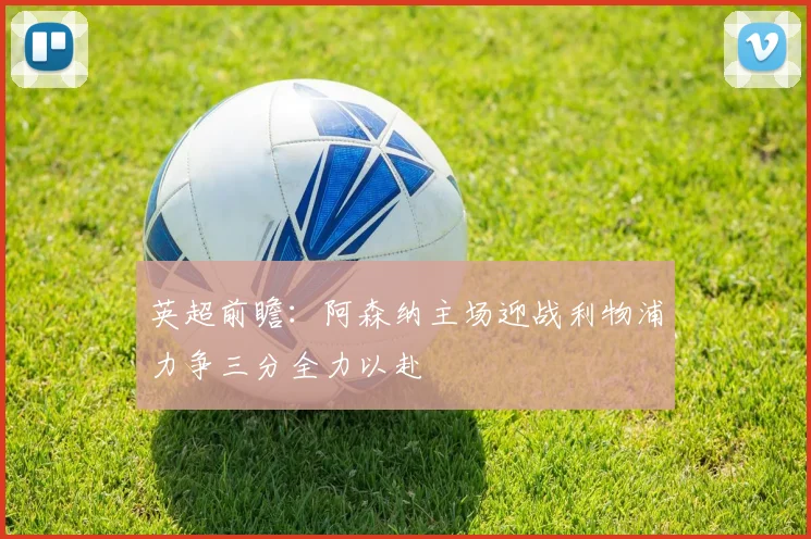英超前瞻：阿森纳主场迎战利物浦力争三分全力以赴