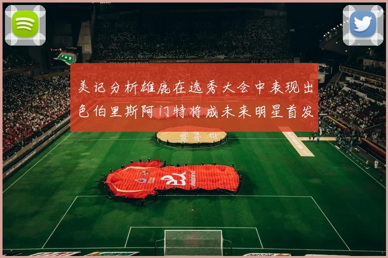 美记分析雄鹿在选秀大会中表现出色伯里斯阿门特将成未来明星首发