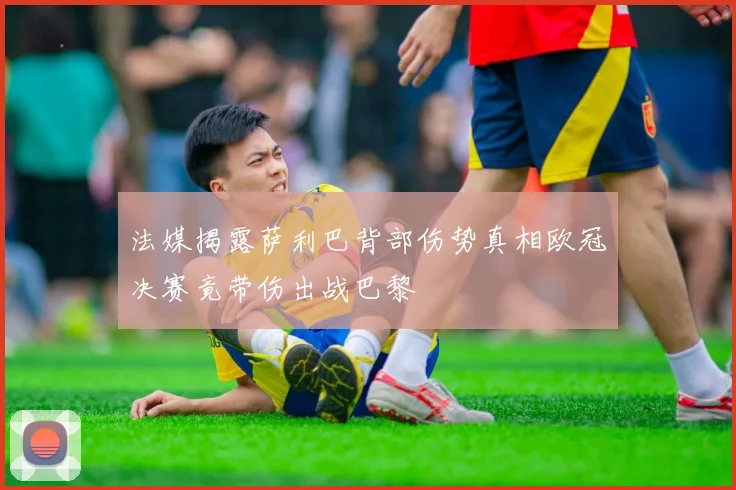 法媒揭露萨利巴背部伤势真相欧冠决赛竟带伤出战巴黎