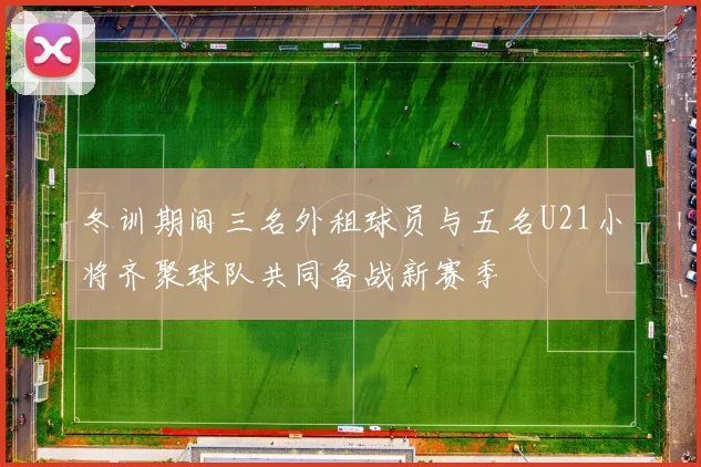 冬训期间三名外租球员与五名U21小将齐聚球队共同备战新赛季
