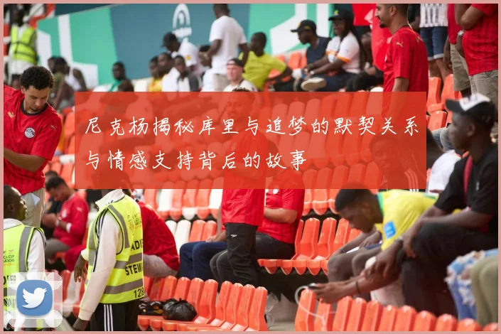 尼克杨揭秘库里与追梦的默契关系与情感支持背后的故事