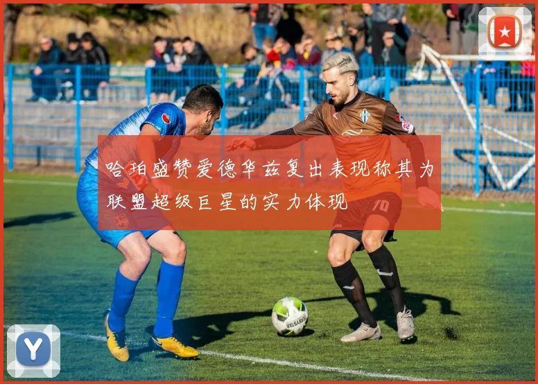 哈珀盛赞爱德华兹复出表现称其为联盟超级巨星的实力体现