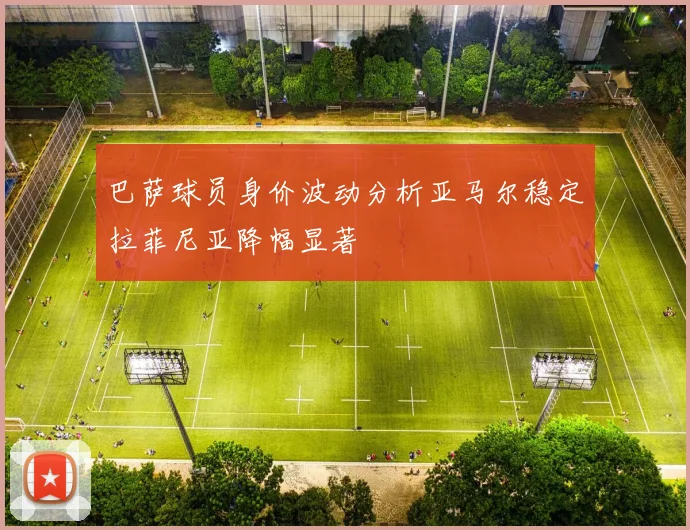 巴萨球员身价波动分析亚马尔稳定拉菲尼亚降幅显著