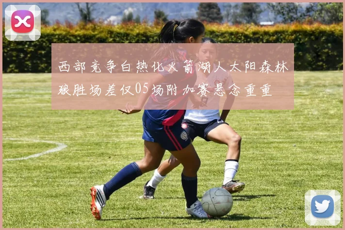 西部竞争白热化火箭湖人太阳森林狼胜场差仅05场附加赛悬念重重