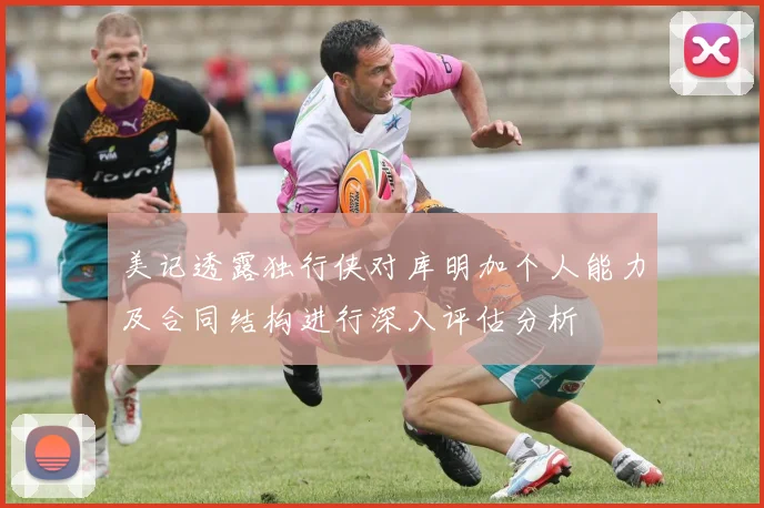 美记透露独行侠对库明加个人能力及合同结构进行深入评估分析
