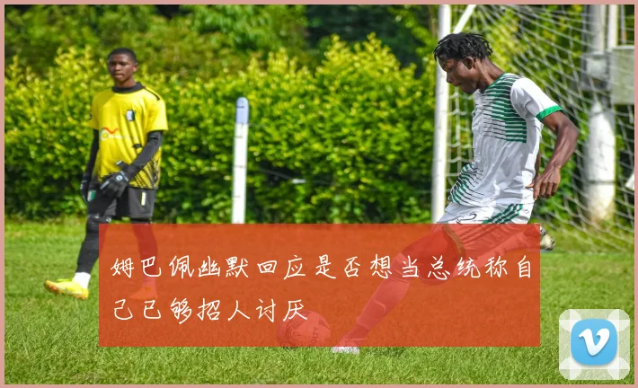 姆巴佩幽默回应是否想当总统称自己已够招人讨厌