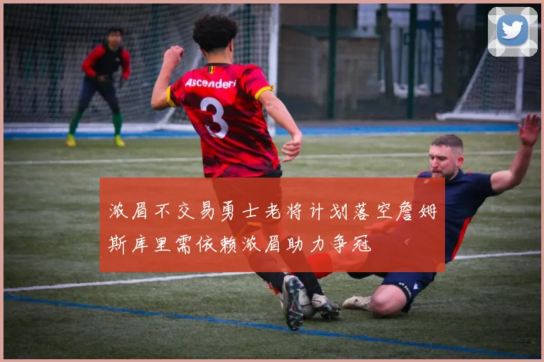 浓眉不交易勇士老将计划落空詹姆斯库里需依赖浓眉助力争冠