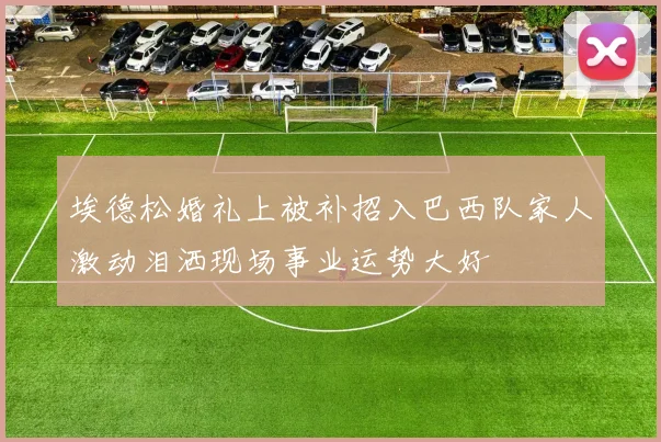 埃德松婚礼上被补招入巴西队家人激动泪洒现场事业运势大好