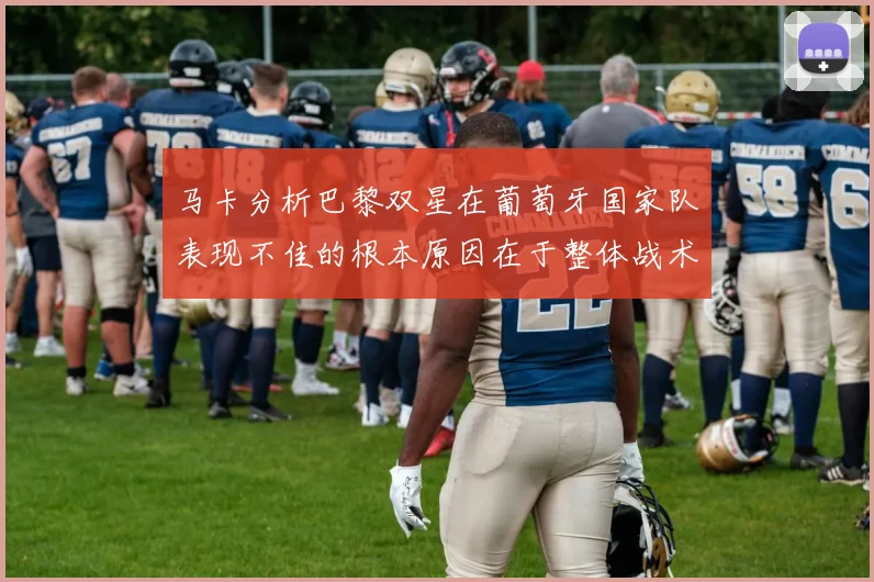 马卡分析巴黎双星在葡萄牙国家队表现不佳的根本原因在于整体战术体系问题