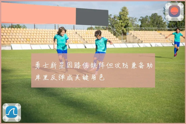 勇士新星因膝伤缺阵但攻防兼备助库里反弹成关键角色