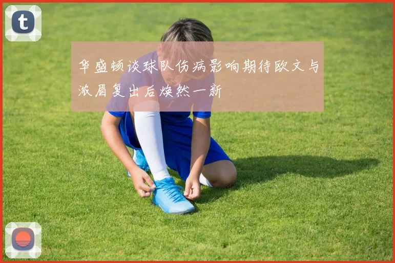 华盛顿谈球队伤病影响期待欧文与浓眉复出后焕然一新