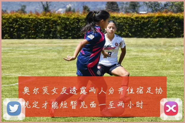 奥尔莫女友透露两人分开住宿足协规定才能短暂见面一至两小时