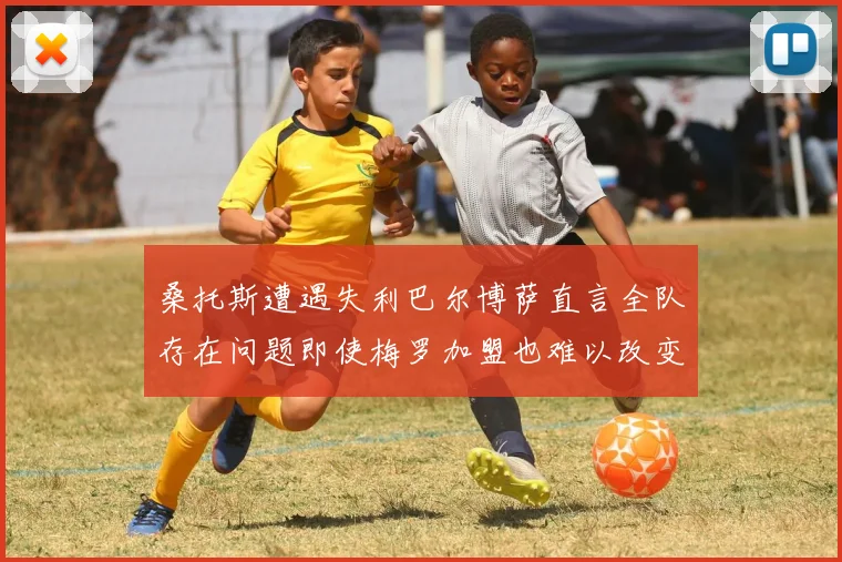 桑托斯遭遇失利巴尔博萨直言全队存在问题即使梅罗加盟也难以改变