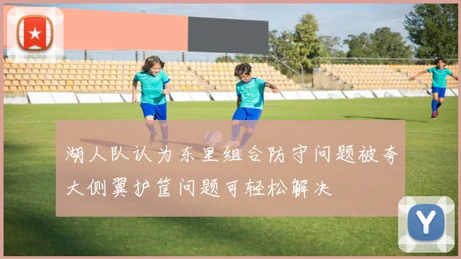 湖人队认为东里组合防守问题被夸大侧翼护筐问题可轻松解决