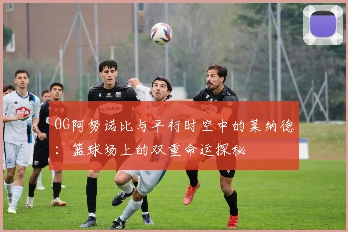 OG阿努诺比与平行时空中的莱纳德：篮球场上的双重命运探秘