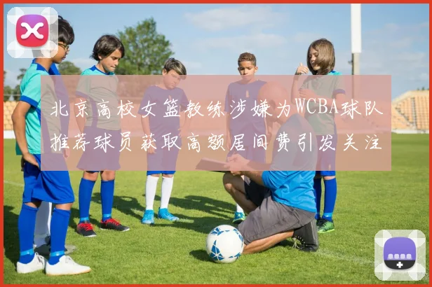北京高校女篮教练涉嫌为WCBA球队推荐球员获取高额居间费引发关注