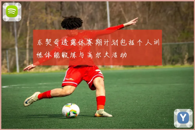 东契奇透露休赛期计划包括个人训练体能锻炼与高尔夫活动