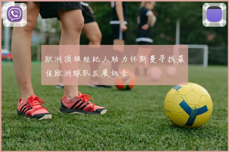 欧洲顶级经纪人助力怀斯曼寻找最佳欧洲球队发展机会