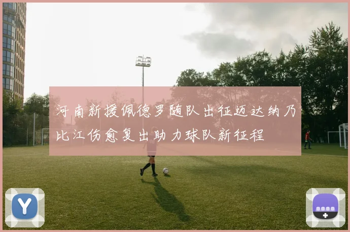 河南新援佩德罗随队出征迈达纳乃比江伤愈复出助力球队新征程