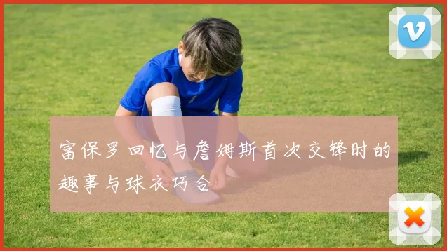 富保罗回忆与詹姆斯首次交锋时的趣事与球衣巧合
