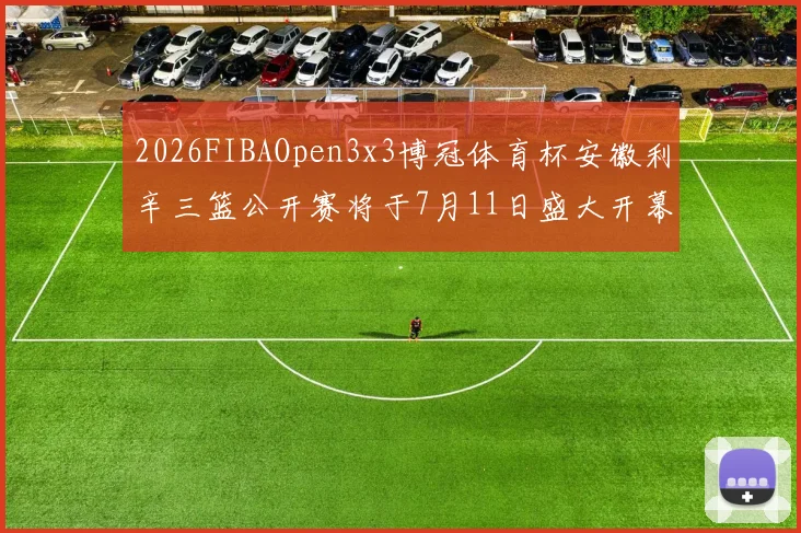 2026FIBAOpen3x3博冠体育杯安徽利辛三篮公开赛将于7月11日盛大开幕