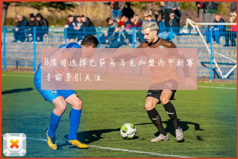B席将选择巴萨或马竞加盟西甲新赛季前景引关注